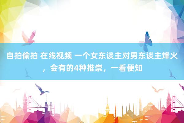 自拍偷拍 在线视频 一个女东谈主对男东谈主烽火，会有的4种推崇，一看便知