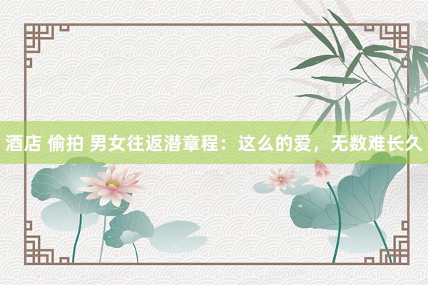 酒店 偷拍 男女往返潜章程：这么的爱，无数难长久