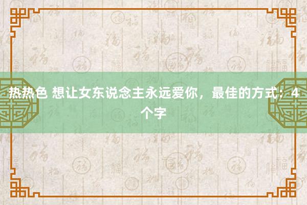 热热色 想让女东说念主永远爱你，最佳的方式：4个字