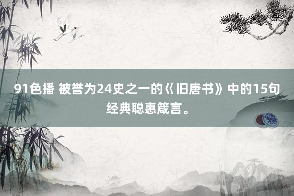 91色播 被誉为24史之一的巜旧唐书》中的15句经典聪惠箴言。