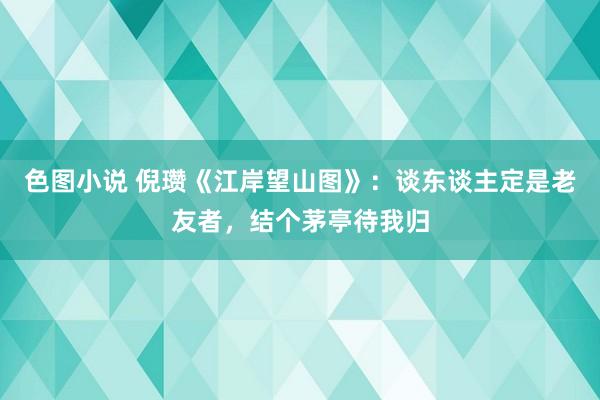 色图小说 倪瓒《江岸望山图》：谈东谈主定是老友者，结个茅亭待我归