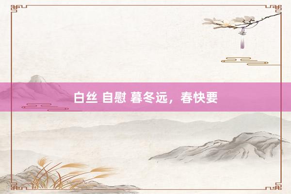 白丝 自慰 暮冬远，春快要