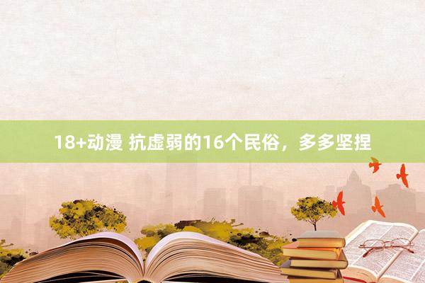 18+动漫 抗虚弱的16个民俗，多多坚捏