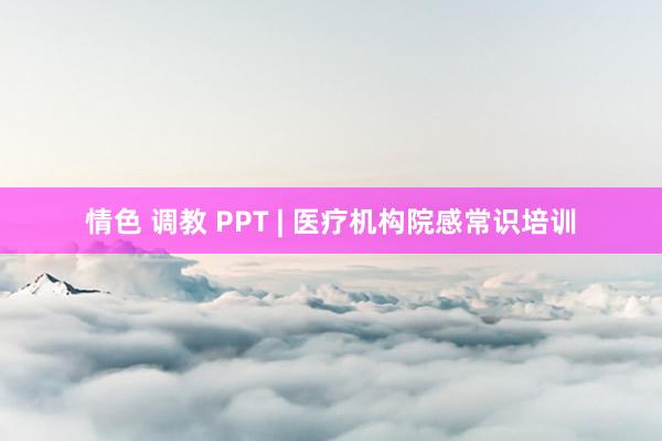 情色 调教 PPT | 医疗机构院感常识培训