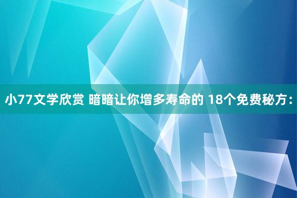 小77文学欣赏 暗暗让你增多寿命的 18个免费秘方：