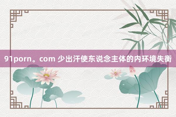 91porn。com 少出汗使东说念主体的内环境失衡
