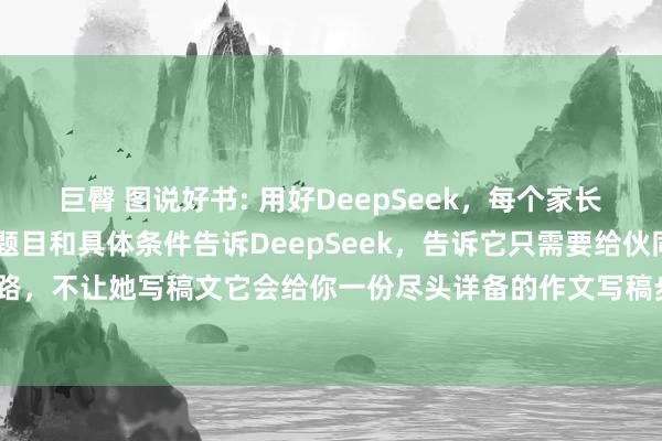 巨臀 图说好书: 用好DeepSeek，每个家长齐不错当好作文西宾 把题目和具体条件告诉DeepSeek，告诉它只需要给伙同念念路，不让她写稿文它会给你一份尽头详备的作文写稿步履，每一步有什么条件，不错...