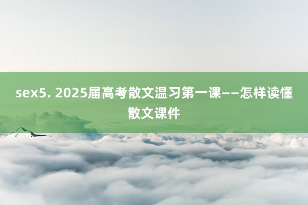 sex5. 2025届高考散文温习第一课——怎样读懂散文课件