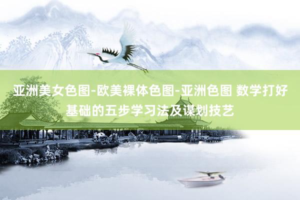 亚洲美女色图-欧美裸体色图-亚洲色图 数学打好基础的五步学习法及谋划技艺