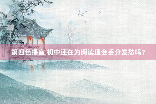 第四色播室 初中还在为阅读理会丢分发愁吗?