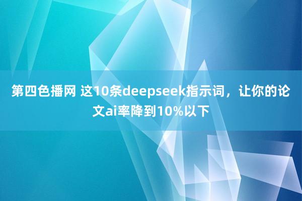 第四色播网 这10条deepseek指示词，让你的论文ai率降到10%以下