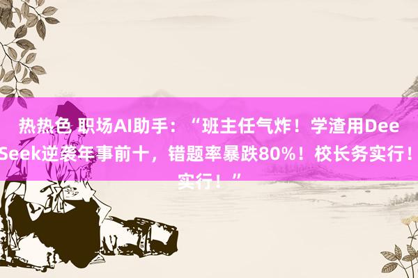热热色 职场AI助手:“班主任气炸!学渣用DeepSeek逆袭年事前十,错题率暴跌80%!校长务实行!”