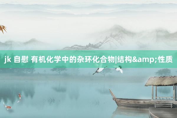 jk 自慰 有机化学中的杂环化合物|结构&性质