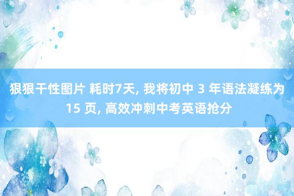 狠狠干性图片 耗时7天, 我将初中 3 年语法凝练为 15 页, 高效冲刺中考英语抢分