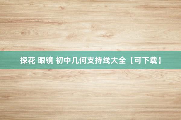 探花 眼镜 初中几何支持线大全【可下载】
