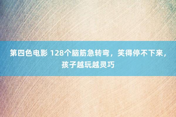 第四色电影 128个脑筋急转弯，笑得停不下来，孩子越玩越灵巧