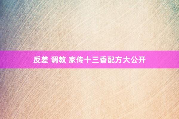 反差 调教 家传十三香配方大公开