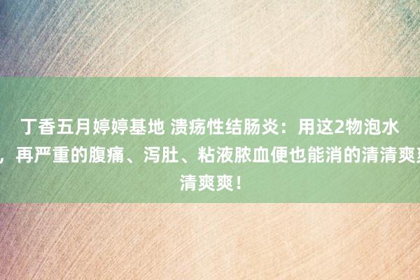 丁香五月婷婷基地 溃疡性结肠炎：用这2物泡水喝，再严重的腹痛、泻肚、粘液脓血便也能消的清清爽爽！