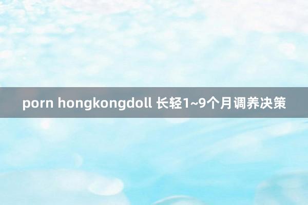porn hongkongdoll 长轻1~9个月调养决策