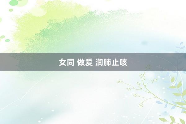 女同 做爱 润肺止咳