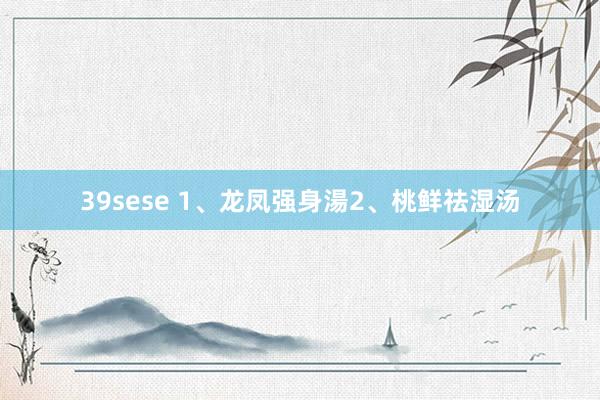 39sese 1、龙凤强身湯2、桃鲜祛湿汤