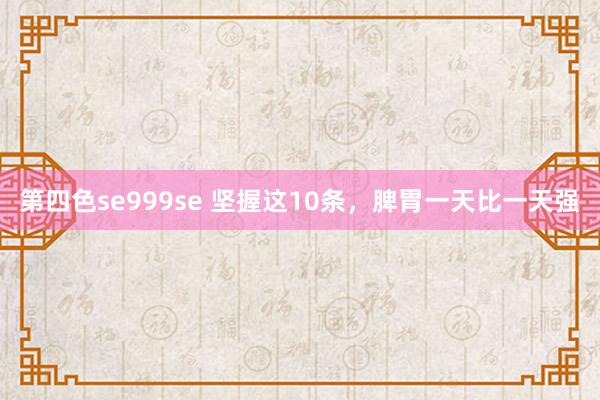 第四色se999se 坚握这10条,脾胃一天比一天强