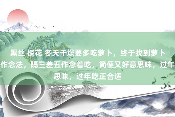 黑丝 探花 冬天干燥要多吃萝卜，终于找到萝卜最佳吃的作念法，隔三差五作念着吃，简便又好意思味，过年吃正合适