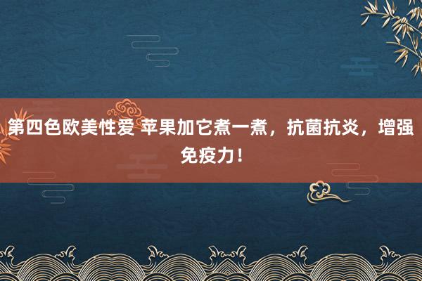 第四色欧美性爱 苹果加它煮一煮，抗菌抗炎，增强免疫力！