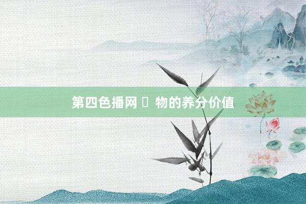 第四色播网 ⾷物的养分价值