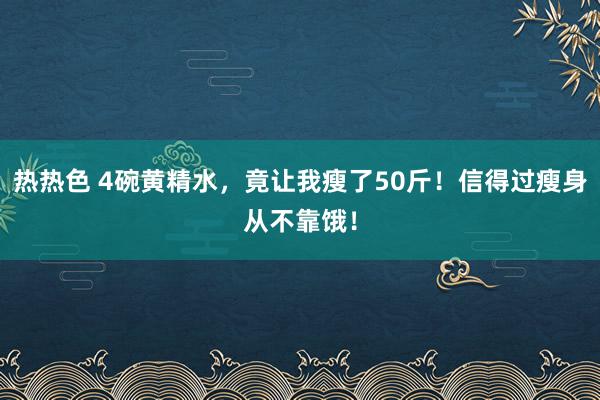 热热色 4碗黄精水，竟让我瘦了50斤！信得过瘦身从不靠饿！