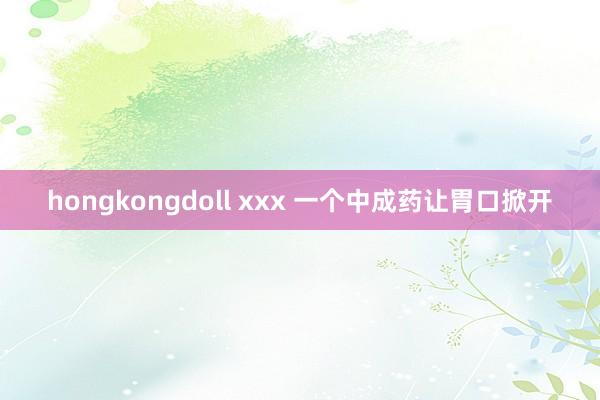 hongkongdoll xxx 一个中成药让胃口掀开