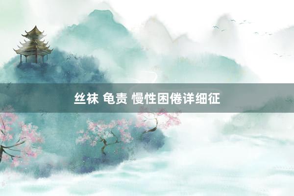 丝袜 龟责 慢性困倦详细征