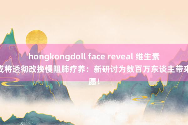 hongkongdoll face reveal 维生素B3，或将透彻改换慢阻肺疗养：新研讨为数百万东谈主带来但愿！