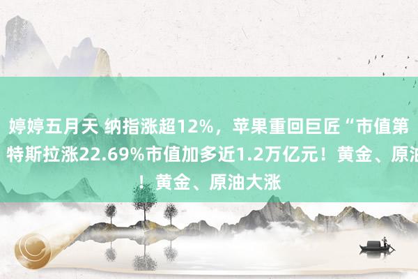 婷婷五月天 纳指涨超12%，苹果重回巨匠“市值第一”，特斯拉涨22.69%市值加多近1.2万亿元！黄金、原油大涨