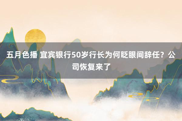 五月色播 宜宾银行50岁行长为何眨眼间辞任？公司恢复来了