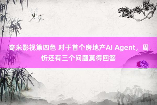 奇米影视第四色 对于首个房地产AI Agent，周忻还有三个问题莫得回答