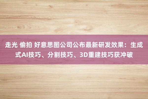 走光 偷拍 好意思图公司公布最新研发效果：生成式AI技巧、分割技巧、3D重建技巧获冲破