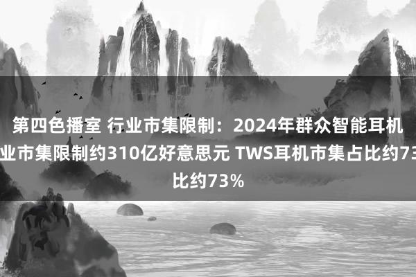 第四色播室 行业市集限制：2024年群众智能耳机行业市集限制约310亿好意思元 TWS耳机市集占比约73%
