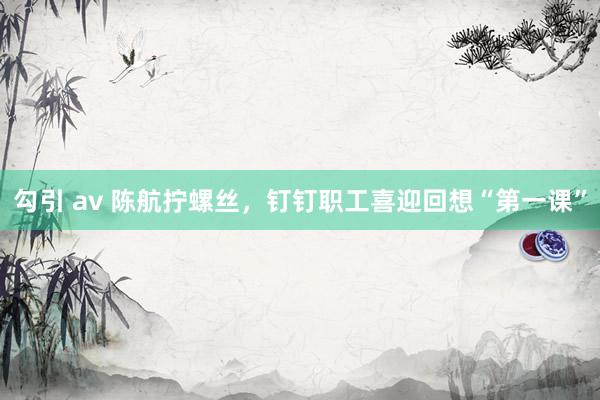 勾引 av 陈航拧螺丝，钉钉职工喜迎回想“第一课”
