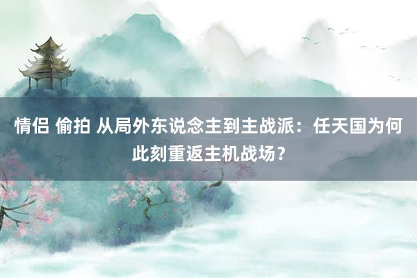 情侣 偷拍 从局外东说念主到主战派：任天国为何此刻重返主机战场？