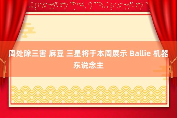 周处除三害 麻豆 三星将于本周展示 Ballie 机器东说念主